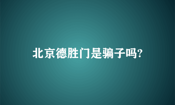 北京德胜门是骗子吗?