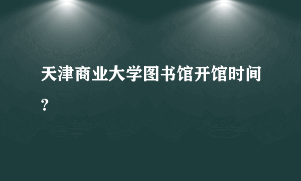 天津商业大学图书馆开馆时间？