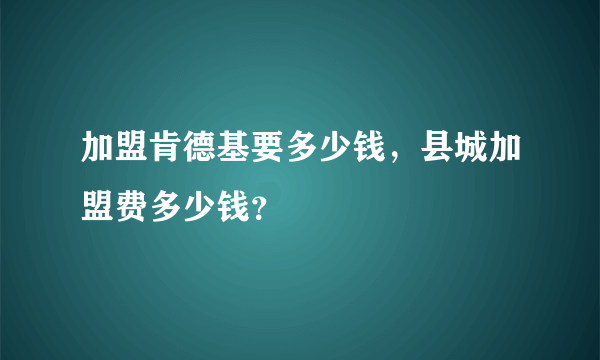 加盟肯德基要多少钱，县城加盟费多少钱？