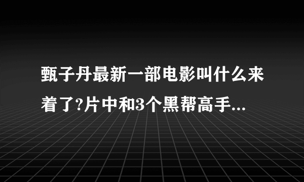 甄子丹最新一部电影叫什么来着了?片中和3个黑帮高手打架的那个