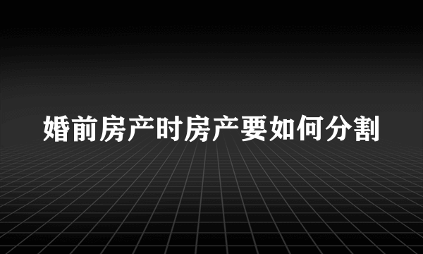 婚前房产时房产要如何分割