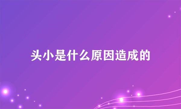 头小是什么原因造成的