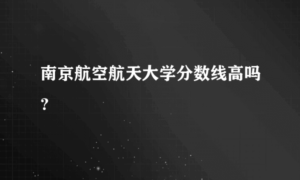 南京航空航天大学分数线高吗？