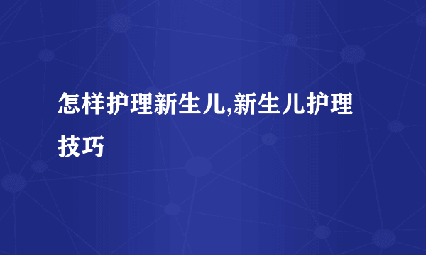 怎样护理新生儿,新生儿护理技巧