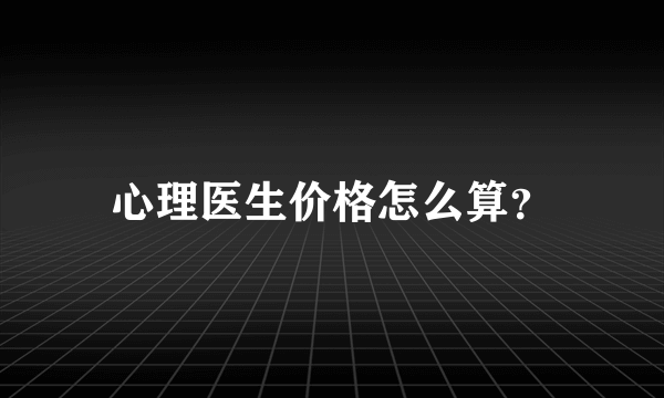 心理医生价格怎么算？