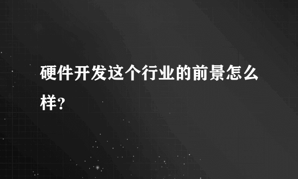 硬件开发这个行业的前景怎么样？