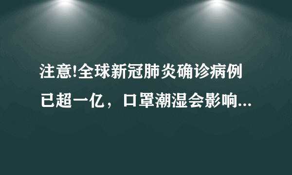 注意!全球新冠肺炎确诊病例已超一亿，口罩潮湿会影响防护效果