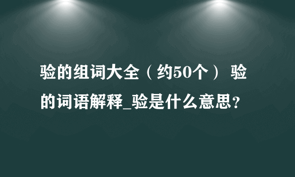 验的组词大全（约50个） 验的词语解释_验是什么意思？