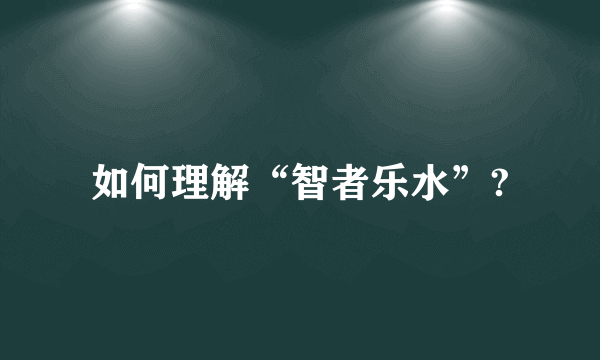 如何理解“智者乐水”?