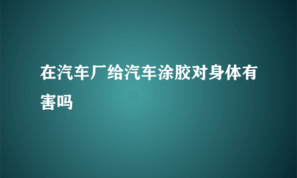 在汽车厂给汽车涂胶对身体有害吗