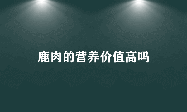 鹿肉的营养价值高吗