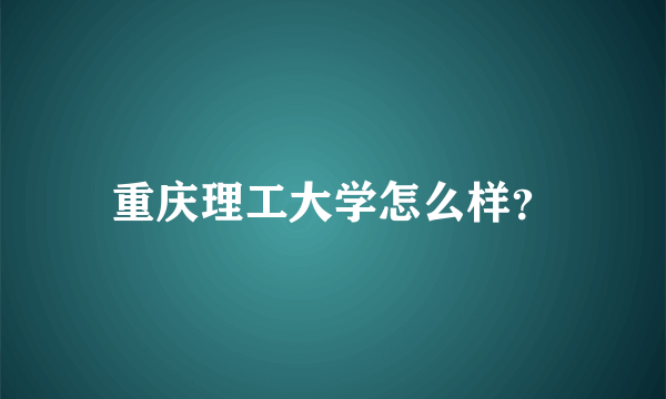 重庆理工大学怎么样？