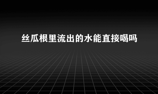 丝瓜根里流出的水能直接喝吗