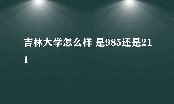 吉林大学怎么样 是985还是211