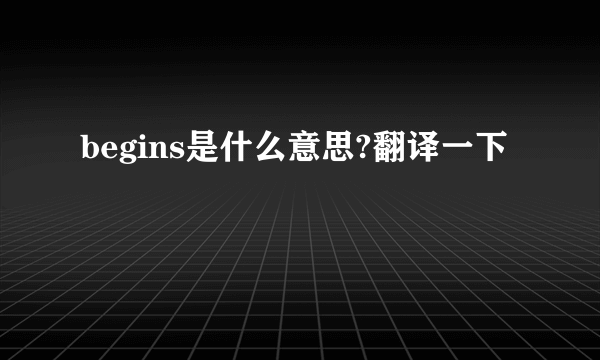 begins是什么意思?翻译一下