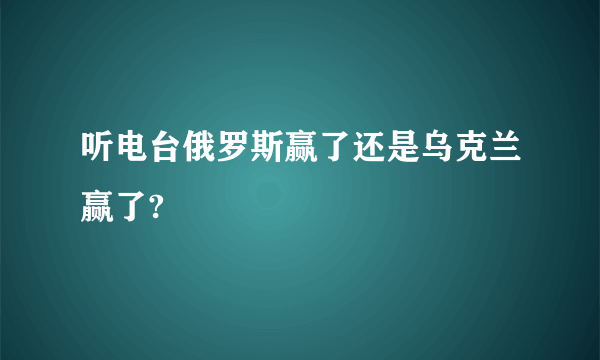 听电台俄罗斯赢了还是乌克兰赢了?