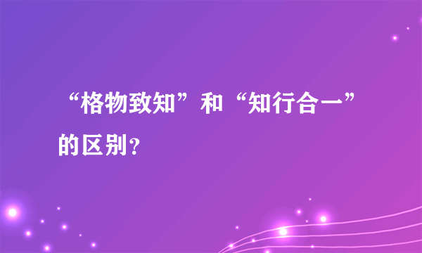 “格物致知”和“知行合一”的区别？