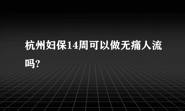 杭州妇保14周可以做无痛人流吗?