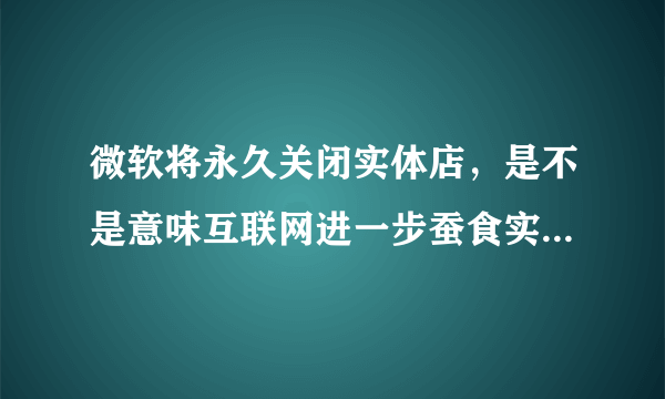 微软将永久关闭实体店，是不是意味互联网进一步蚕食实体店铺？