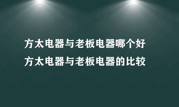 方太电器与老板电器哪个好 方太电器与老板电器的比较