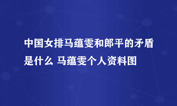 中国女排马蕴雯和郎平的矛盾是什么 马蕴雯个人资料图