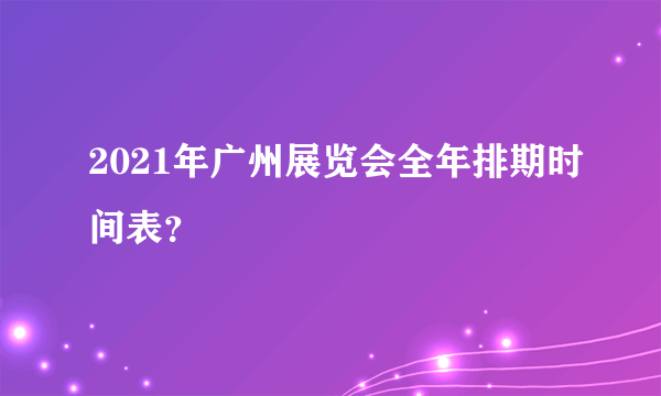 2021年广州展览会全年排期时间表？