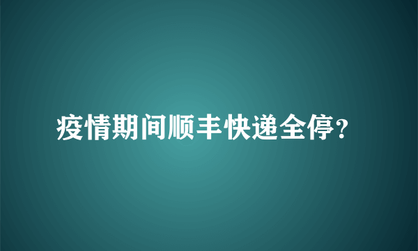 疫情期间顺丰快递全停？