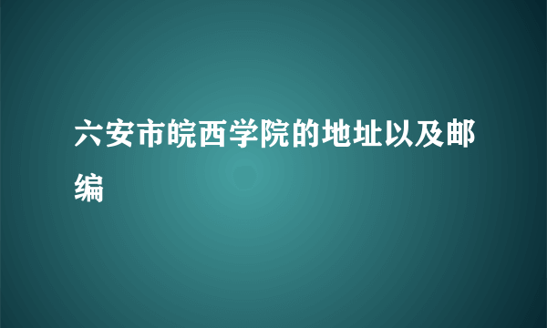 六安市皖西学院的地址以及邮编