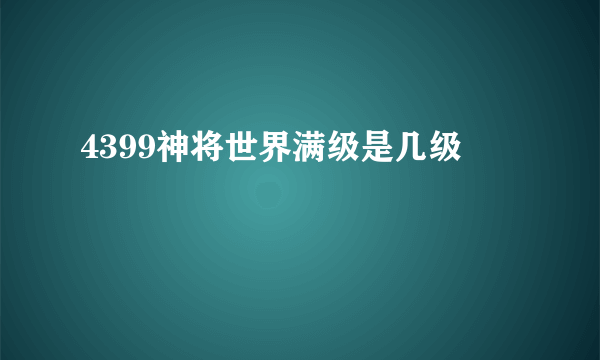 4399神将世界满级是几级