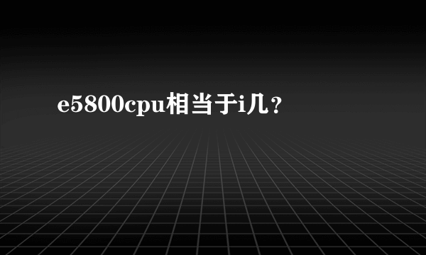 e5800cpu相当于i几？