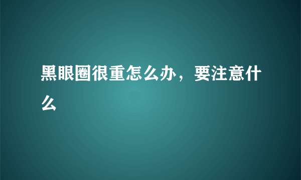 黑眼圈很重怎么办，要注意什么