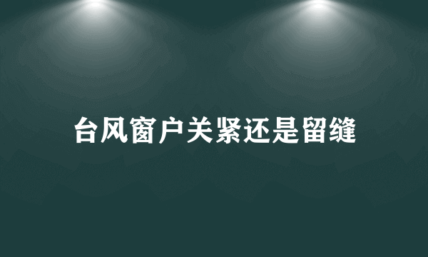 台风窗户关紧还是留缝