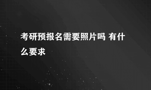 考研预报名需要照片吗 有什么要求