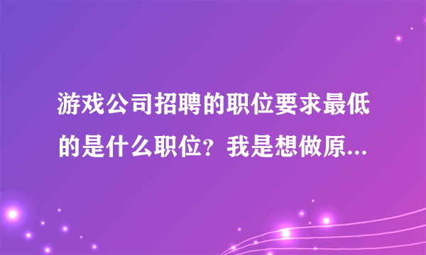 游戏公司招聘的职位要求最低的是什么职位？我是想做原画角色设计游戏美工什么的