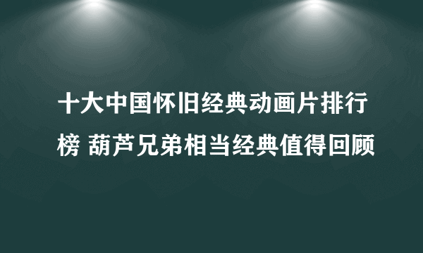 十大中国怀旧经典动画片排行榜 葫芦兄弟相当经典值得回顾