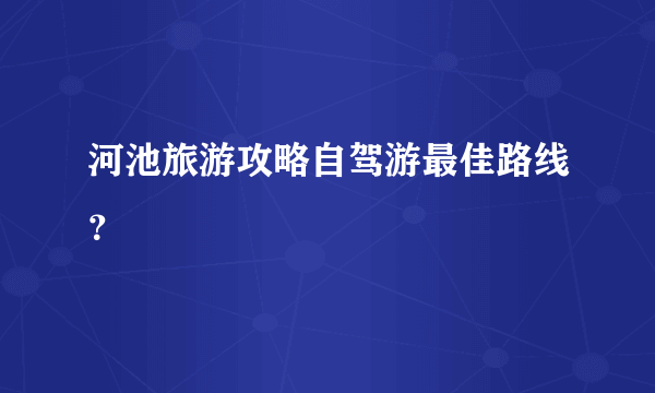 河池旅游攻略自驾游最佳路线？