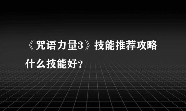 《咒语力量3》技能推荐攻略 什么技能好？