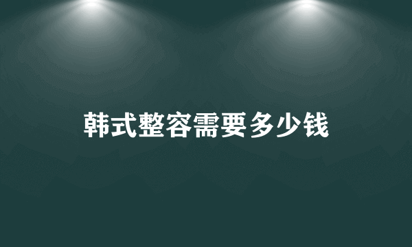 韩式整容需要多少钱