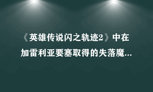 《英雄传说闪之轨迹2》中在加雷利亚要塞取得的失落魔法是什么？失落魔法获取方法介绍