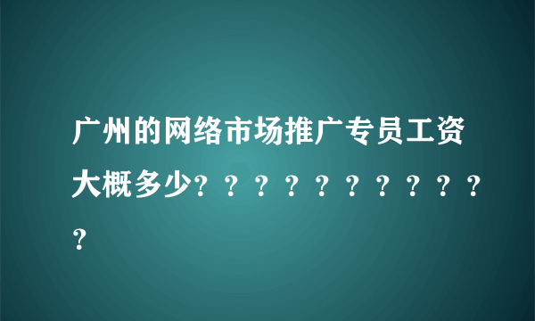 广州的网络市场推广专员工资大概多少？？？？？？？？？？？