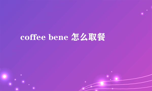 coffee bene 怎么取餐