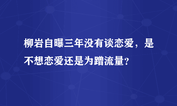 柳岩自曝三年没有谈恋爱，是不想恋爱还是为蹭流量？