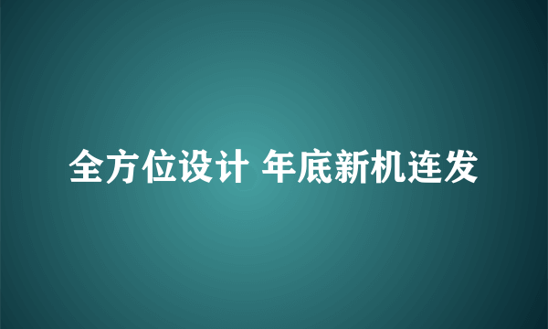 全方位设计 年底新机连发