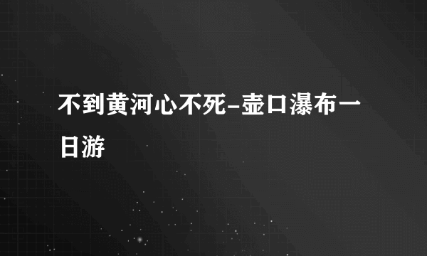 不到黄河心不死-壶口瀑布一日游