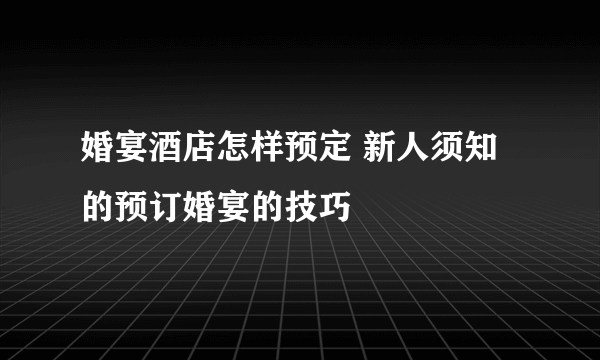 婚宴酒店怎样预定 新人须知的预订婚宴的技巧