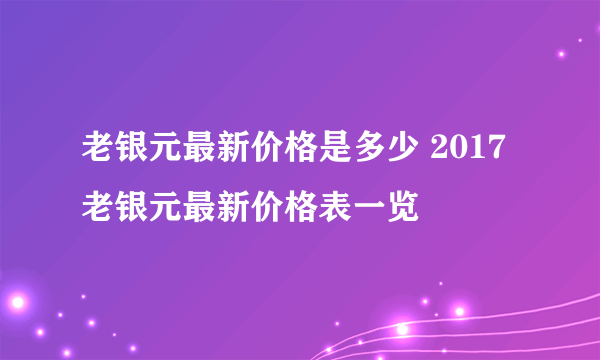 老银元最新价格是多少 2017老银元最新价格表一览