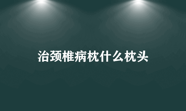 治颈椎病枕什么枕头