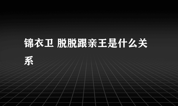 锦衣卫 脱脱跟亲王是什么关系