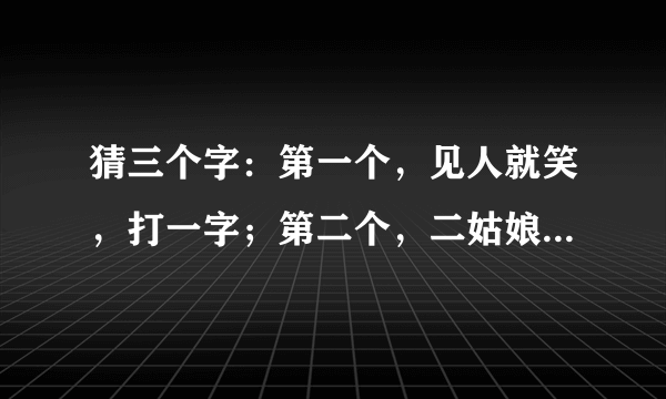 猜三个字：第一个，见人就笑，打一字；第二个，二姑娘，打一字；第三个，72小时，打一字。谢谢老师们~！！