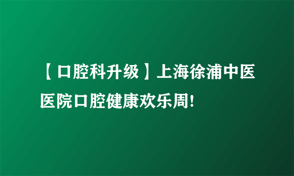 【口腔科升级】上海徐浦中医医院口腔健康欢乐周!